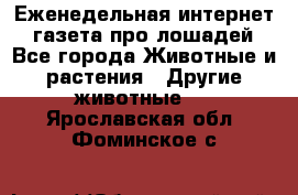 Еженедельная интернет - газета про лошадей - Все города Животные и растения » Другие животные   . Ярославская обл.,Фоминское с.